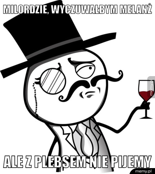 Milordzie, wyczuwałbym melanż ale z plebsem nie pijemy