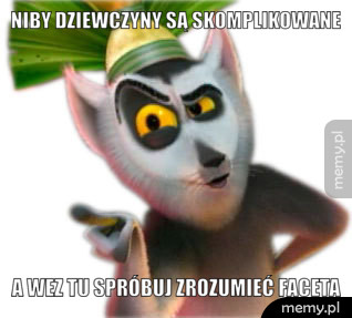 Niby dziewczyny są skomplikowane  a wez tu spróbuj zrozumieć faceta 
