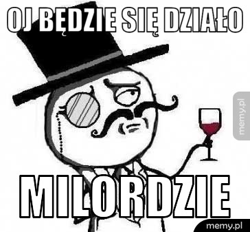 OJ BĘDZIE SIĘ DZIAŁO MILORDZIE