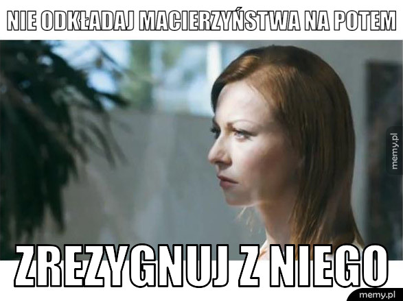 Nie odkładaj macierzyństwa na potem zrezygnuj z niego