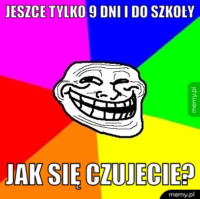 Jeszce tylko 9 dni i do szkoły Jak się czujecie?